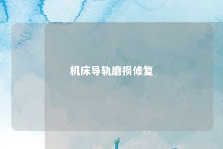 机床导轨磨损修复 